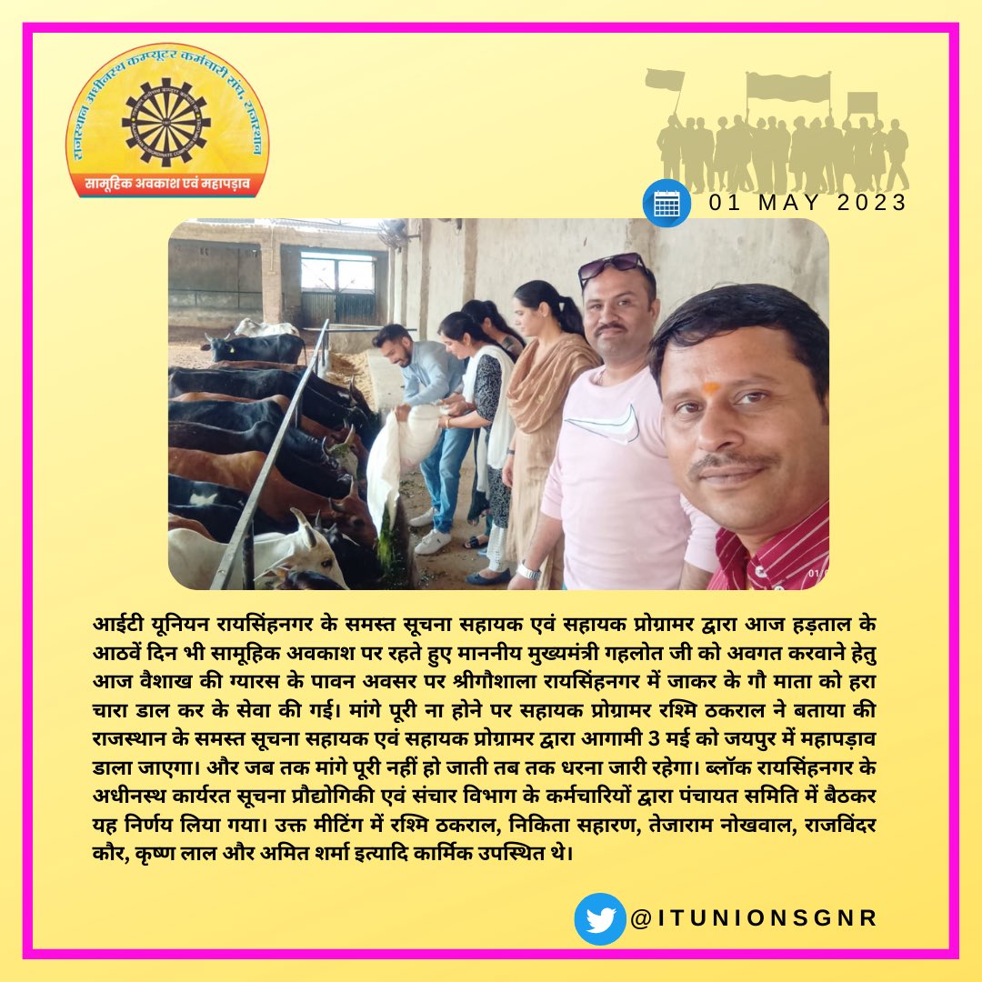 आईटी यूनियन रायसिंहनगर के समस्त सूचना सहायक एवं सहायक प्रोग्रामर द्वारा आज हड़ताल के आठवें दिन भी सामूहिक अवकाश पर रहते हुए माननीय मुख्यमंत्री गहलोत जी को अवगत करवाने हेतु आज वैशाख की ग्यारस के पावन अवसर पर श्रीगौशाला रायसिंहनगर में जाकर गौ माता को हरा चारा डाल कर के सेवा की गई।