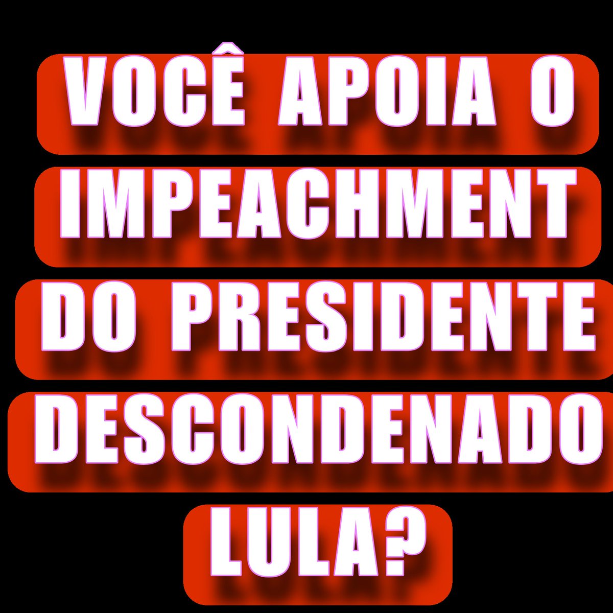 Você apoia o IMPEACHMENT do Presidente DESCONDENADO, Lula?