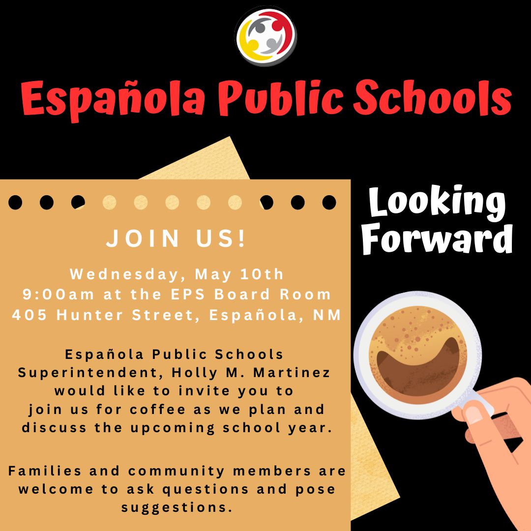 Española Public Schools Superintendent, Holly M. Martinez would like to invite you to join us for coffee on Wednesday May 10th, 9am at the Española Public School District Board Room. We will be listening to your input for the upcoming school year. See you there!