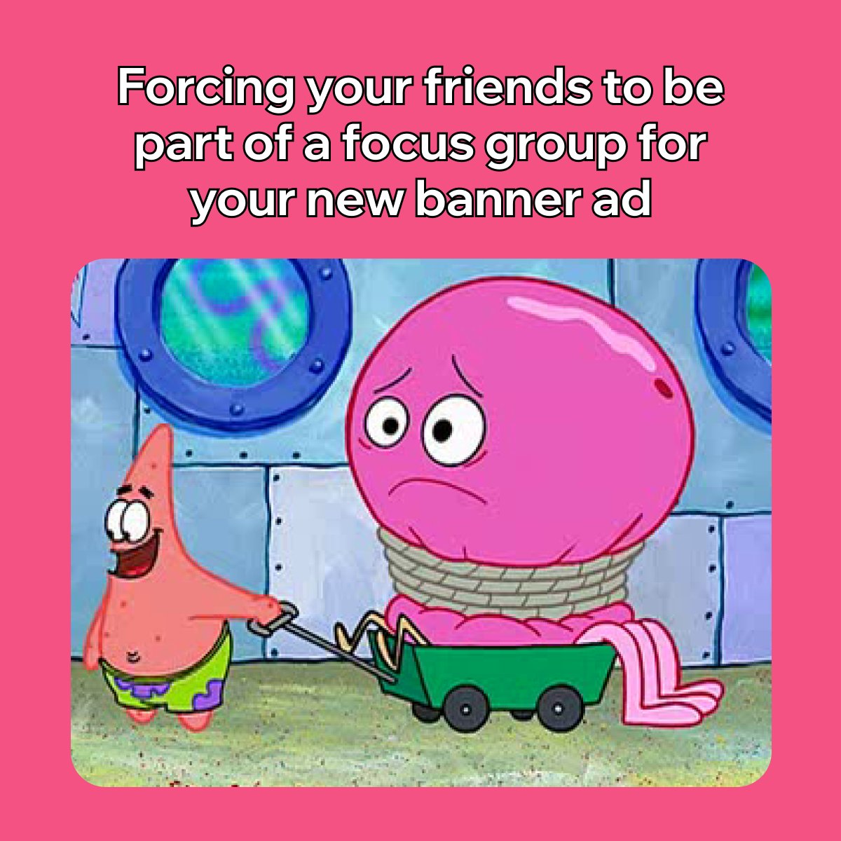 A meme of Patrick Star pulling a tied up jellyfish in a wagon. The text reads ‘Forcing your friends to be part of a focus group for your new banner ad.’ 