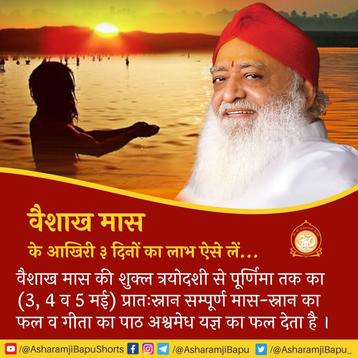 Sant Shri Asharamji Bapu guides Spiritual Seekers to take benefit of #वैशाख_मास_पुण्यस्नान on 
        👇👇👇

3rd, 4th &amp; 5th May.

These 3 Precious Days are very auspicious and competent to remove all your sin. 

Take benefit by doing good deeds &amp; encourage others for this.