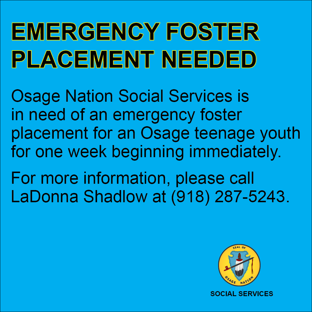 URGENT NEED | Osage Nation Social Services is in need of an emergency foster placement for an Osage teen youth for one week beginning immediately. For more information, please call LaDonna Shadlow at (918) 287-5243 All can help ONSS by sharing this graphic.
