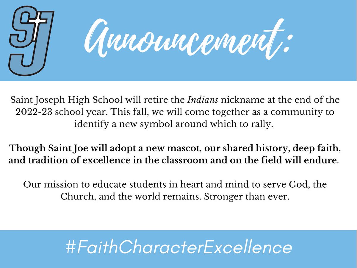 Saint Joseph High School will retire the Indians nickname at the end of the 2022-23 school year. Together, we will build a stronger, more united school community with a mascot that better reflects our mission and shared values.

#WeAreSaintJoe