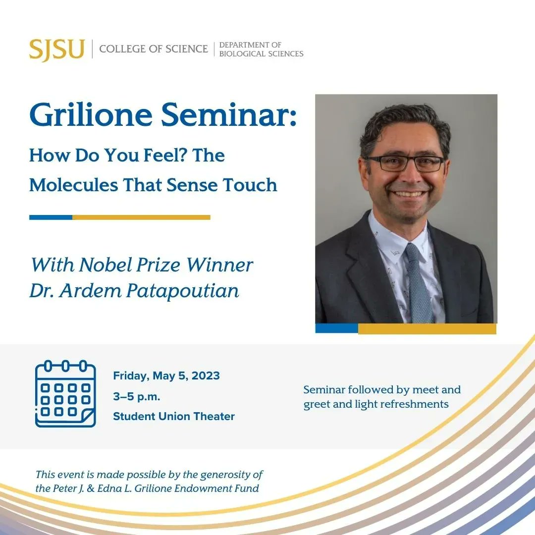 San José State University (@sjsu) on Twitter photo The department of Biological Sciences and <a href="/SJSUScience/">College of Science</a> invites you to attend the "Grilione Seminar: "How Do You Feel? The Molecules that Sense Touch" by Nobel Prize Winner Dr. Ardem Patapoutian this Friday, May 5 at 3 p.m. at Student Union Theater. buff.ly/3HUM5Y3 #SJSU The department of Biological Sciences and <a href="/SJSUScience/">College of Science</a> invites you to attend the "Grilione Seminar: "How Do You Feel? The Molecules that Sense Touch" by Nobel Prize Winner Dr. Ardem Patapoutian this Friday, May 5 at 3 p.m. at Student Union Theater. buff.ly/3HUM5Y3 #SJSU