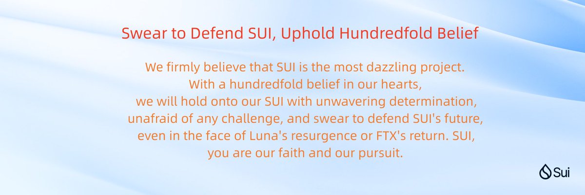 read with me：
Swear to Defend SUI, Uphold Hundredfold Belief

We firmly believe that SUI is the most dazzling project.
With a hundredfold belief in our hearts,
we will hold onto our SUI with unwavering determination,
unafraid of any challenge, and swear to defend SUI's future
