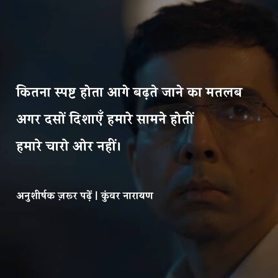 Hindi_panktiyan's tweet photo. कितना स्पष्ट होता आगे बढ़ते जाने का मतलब अगर दसों दिशाएँ हमारे सामने होतीं, हमारे चारो ओर नहीं। कितना आसान होता चलते चले जाना यदि केवल हम चलते होते बाक़ी सब रुका होता। मैंने अक्सर इस ऊल-जुलूल दुनिया को दस सिरों से सोचने और बीस हाथों से पाने की कोशिश में अपने लिए बेहद मुश्किल बना लिया है।

शुरू-शुरू में सब यही चाहते हैं कि सब कुछ शुरू से शुरू हो, लेकिन अंत तक पहुँचते पहुँचते हिम्मत हार जाते हैं। हमें कोई दिलचस्पी नहीं रहती कि वह सब कैसे समाप्त होता है जो इतनी धूमधाम से शुरू हुआ था हमारे चाहने पर। दुर्गम वनों और ऊँचे पर्वतों को जीतते हुए जब तुम अंतिम ऊँचाई को भी जीत लोगे, तब तुम्हें लगेगा कि कोई अंतर नहीं बचा अब तुममें और उन पत्थरों की कठोरता में, जिन्हें तुमने जीता है।

जब तुम अपने मस्तक पर बर्फ का पहला तूफ़ान झेलोगे और कांपोगे नहीं, तब तुम पाओगे कि कोई फर्क़ नहीं सब कुछ जीत लेने मेंnऔर अंत तक हिम्मत न हारने में।

पंक्तियाँ : कुंवर नारायण