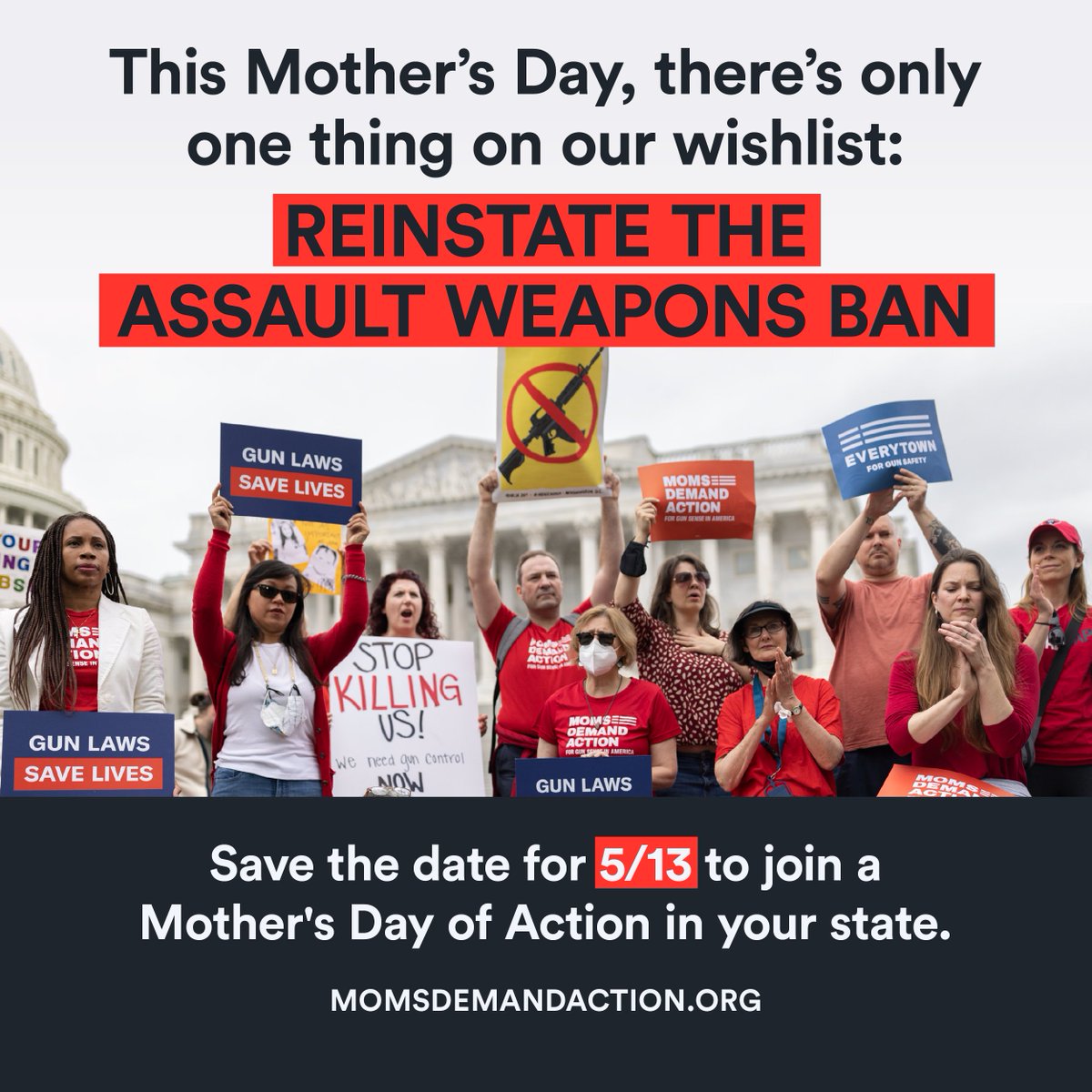 On Saturday, May 13, we’ll be demanding Congress give mothers across this country what they really want for Mother’s Day: an assault weapons ban.

Save the date.