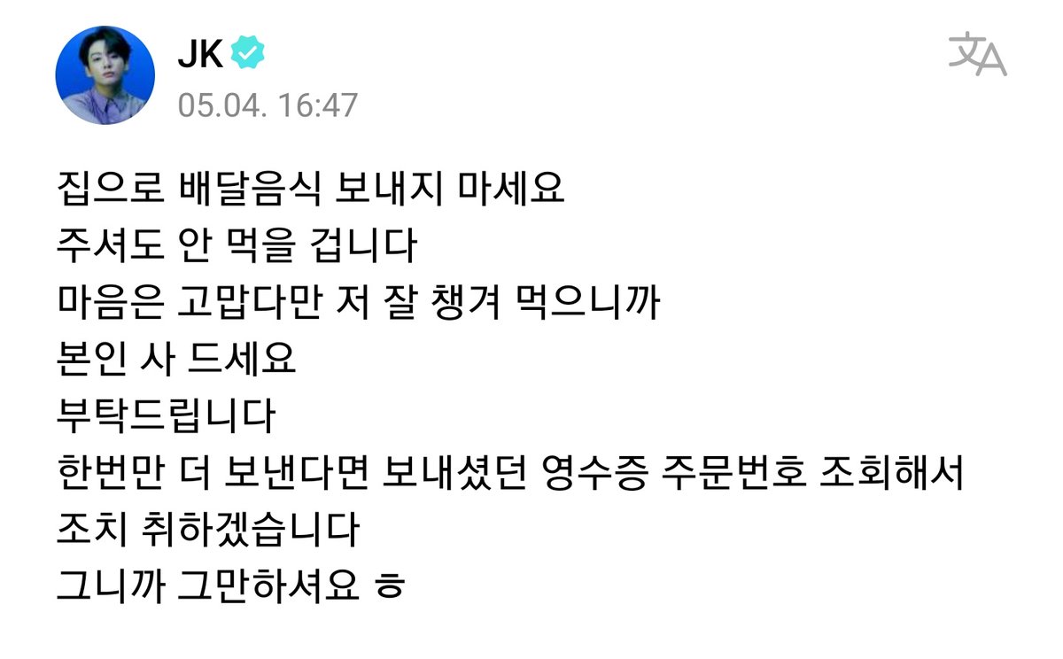 BTS JUNGKOOK WEVERSE POST 230504 JK: Please don't send food delivery to my house. Even if you send it, I won't eat it. I'm thankful for the thought but since I eat well by myself you (the sender) can buy and eat it I'm requesting. If it's sent one more time, I'll inquire about +