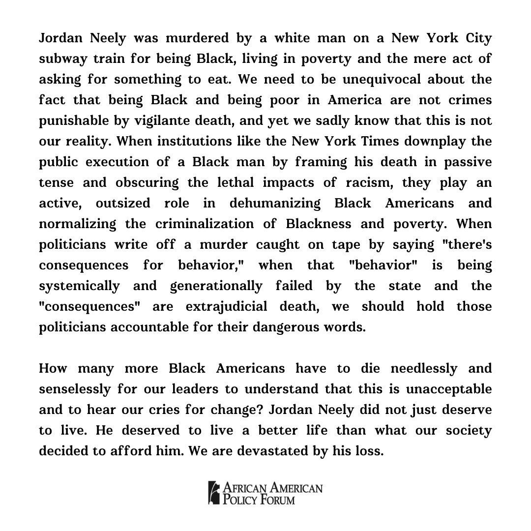 Being Black and poor in America should not be crimes punishable by vigilante death. Jordan Neely did not just deserve to live. He deserved to live a better life than what our society decided to afford him. We are devastated by his loss. @AAPolicyForum's full statement: