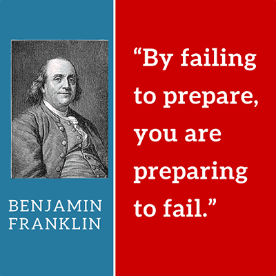 By failing to prepare, you are preparing to fail...