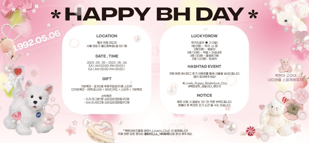 ♡ 𝟐𝟎𝟐𝟑 𝐁𝐚𝐞𝐤𝐡𝐲𝐮𝐧, 𝐇𝐚𝐩𝐩𝐲 𝐁𝐢𝐫𝐭𝐡𝐝𝐚𝐲 ♡ 
ʕ·͡ˑ·ཻʔ ....˚꒰ 🐾〻

📍홍대 카페 리드미 
🗓️23.05.05 - 23.05.06

˖‧˚₊크아아아아아앙 아기포메 백현이의 생일파티에 여러분을 초대합니다! ʕ”̮ॽु⋆⁺₊⋆ ⭐️

🐾 만사할ㅇ해
🐾 지짜지짜사라애해
🐾 너내라함께라면 무서울거엄다