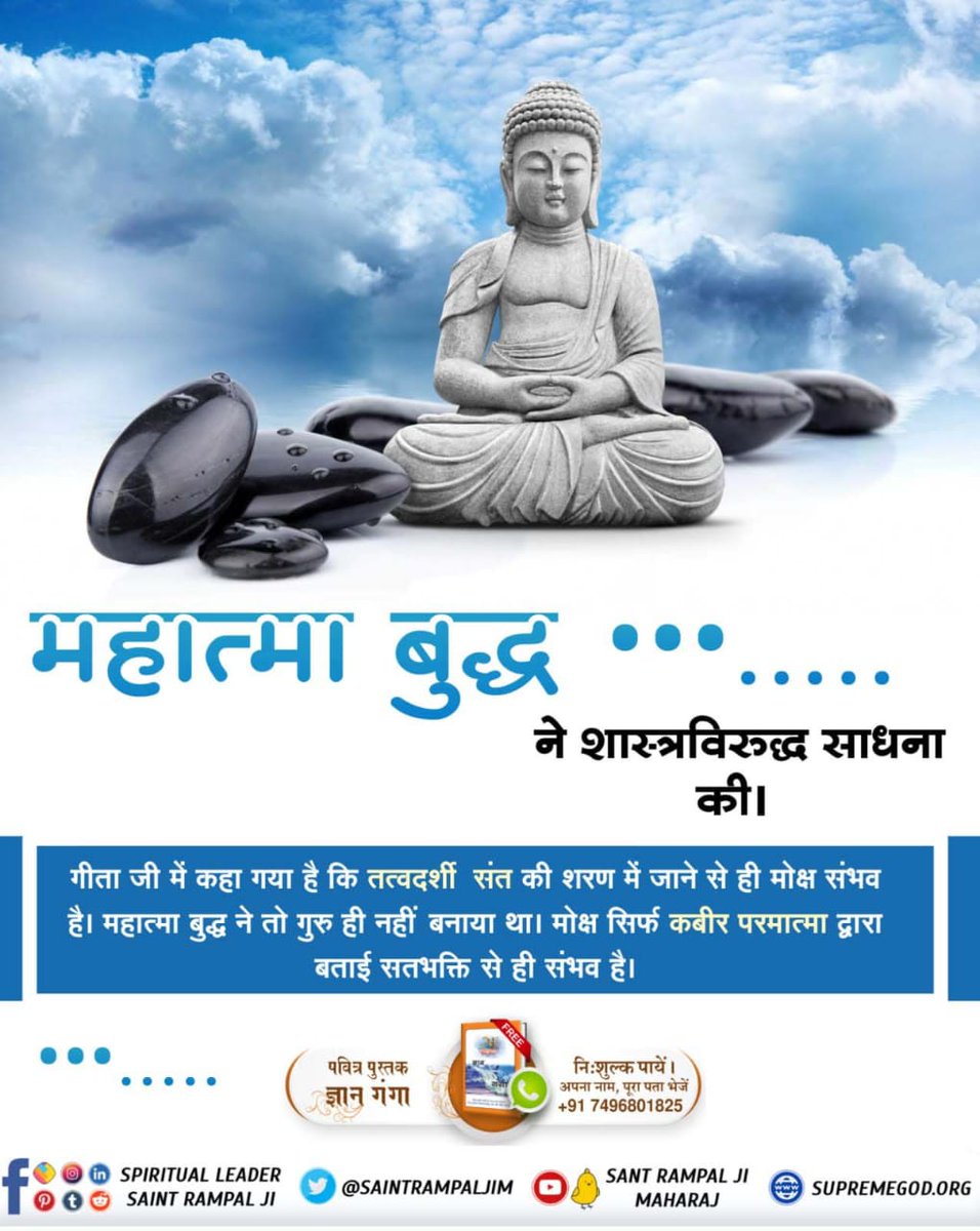 #Real_Facts_About_Buddhism
महात्मा बुद्ध शास्त्र विरुद्ध भक्ति करने के कारण खुद तो परमात्मा प्राप्ति से वंचित रहे ही, करोड़ों लोगों को भी शास्त्र विरुद्ध साधना में लगा कर परमात्मा से दूर कर दिया।
वर्तमान में शास्त्र अनुकूल भक्ति केवल सतगुरु रामपाल जी महाराज के पास ही है।