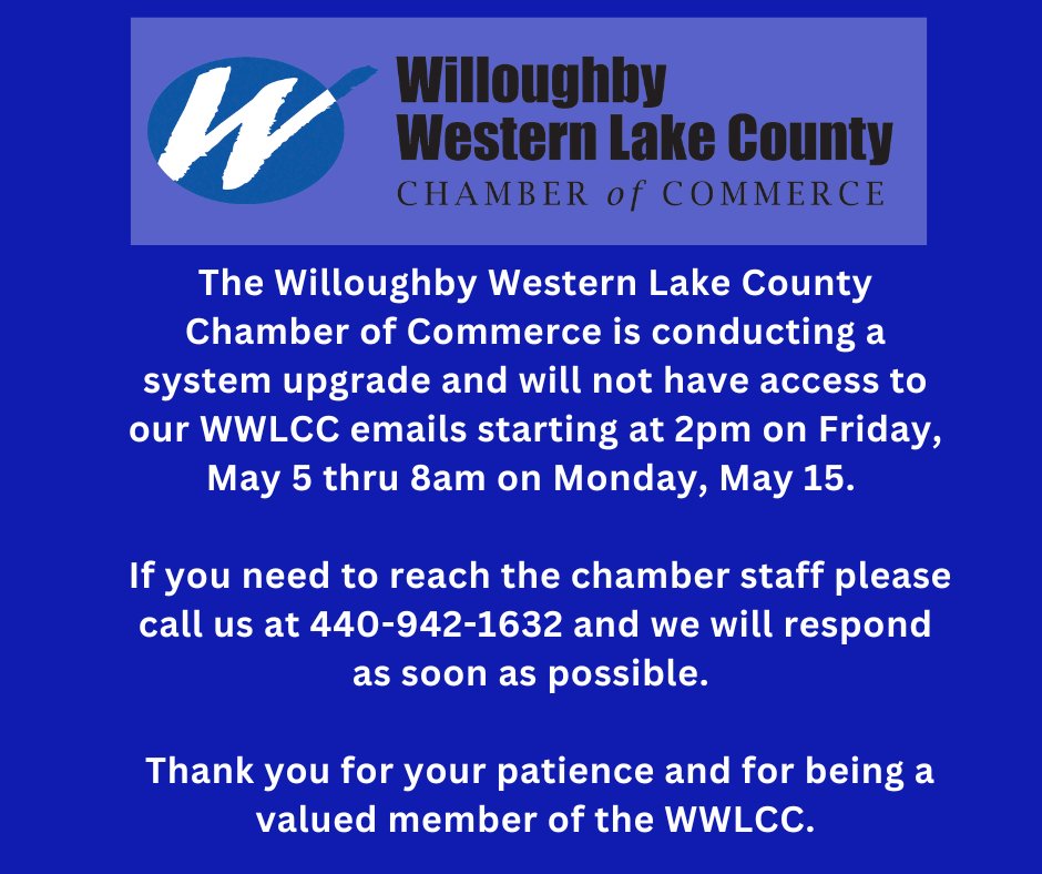The WWLCC is conducting a system upgrade and will not have access to emails starting at 2pm on May 5 thru 8am on May 15.
If you need to reach the chamber staff please call us at 440-942-1632 and we will respond ASAP.
Thank you for your patience and for being a valued member.