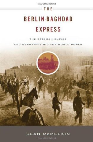 The Berlin-Baghdad Express: The Ottoman Empire and Germany's Bid for World Power. Sean McMeekin.