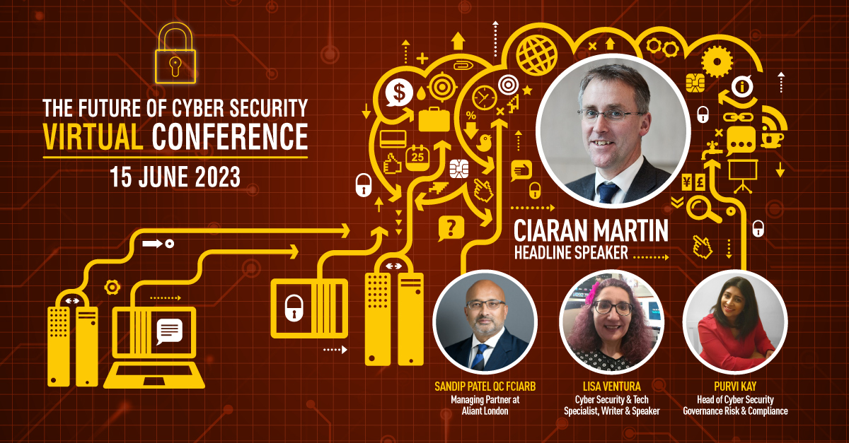 We have an amazing line up of speakers for the first virtual conference in our series - The Future Of Cyber Security Virtual Conference takes place on the 15th June.
Virtual Doors will open at 8am and conference will start at 9am
Speakers: Ciaran Martin, lisa Ventura, Purvi Kay