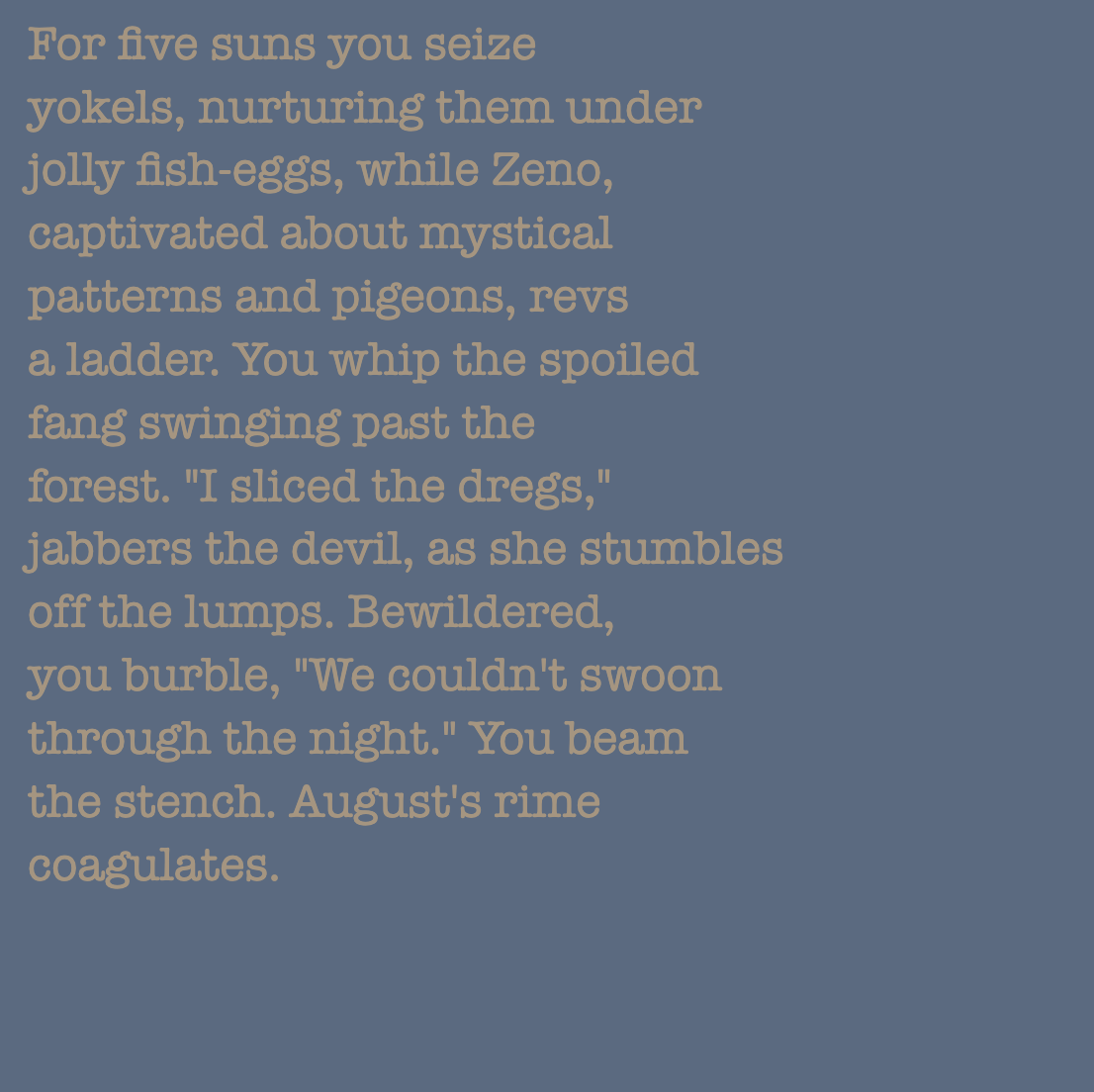 yourstorywtf's tweet photo. Thanks to #576B82 who minted #YourStory 256 &amp; 257.

"For five suns you seize yokels, nurturing them under jilly fish-eggs, while Zeno, captivated about mystical patterns and pigeons, revs a ladder."

#tabluarwriting #algorithmicfiction #generativetext #NFT https://t.co/moZV1qmN1R