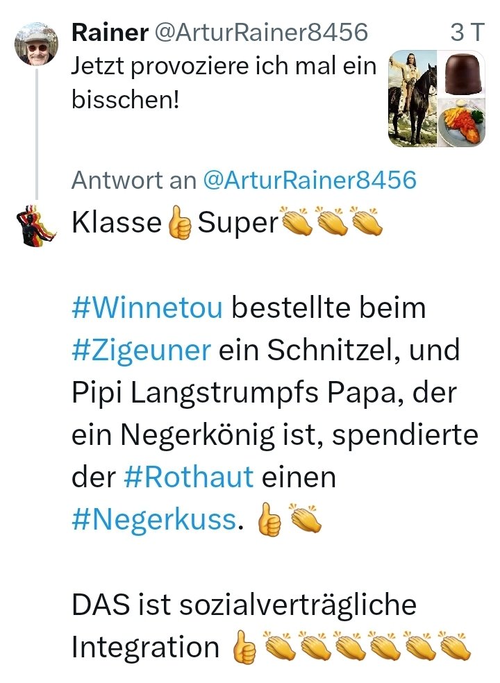 FollowFridayDE's tweet photo. @ArturRainer8456 Klasse👍Super👏👏👏

#Winnetou bestellte beim #Zigeuner ein Schnitzel, und Pipi Langstrumpfs Papa, der ein Negerkönig ist, spendierte der #Rothaut einen #Negerkuss. 👍👏

DAS ist sozialverträgliche Integration 👍👏👏👏👏👏👏 https://t.co/1McVDLUY4S
