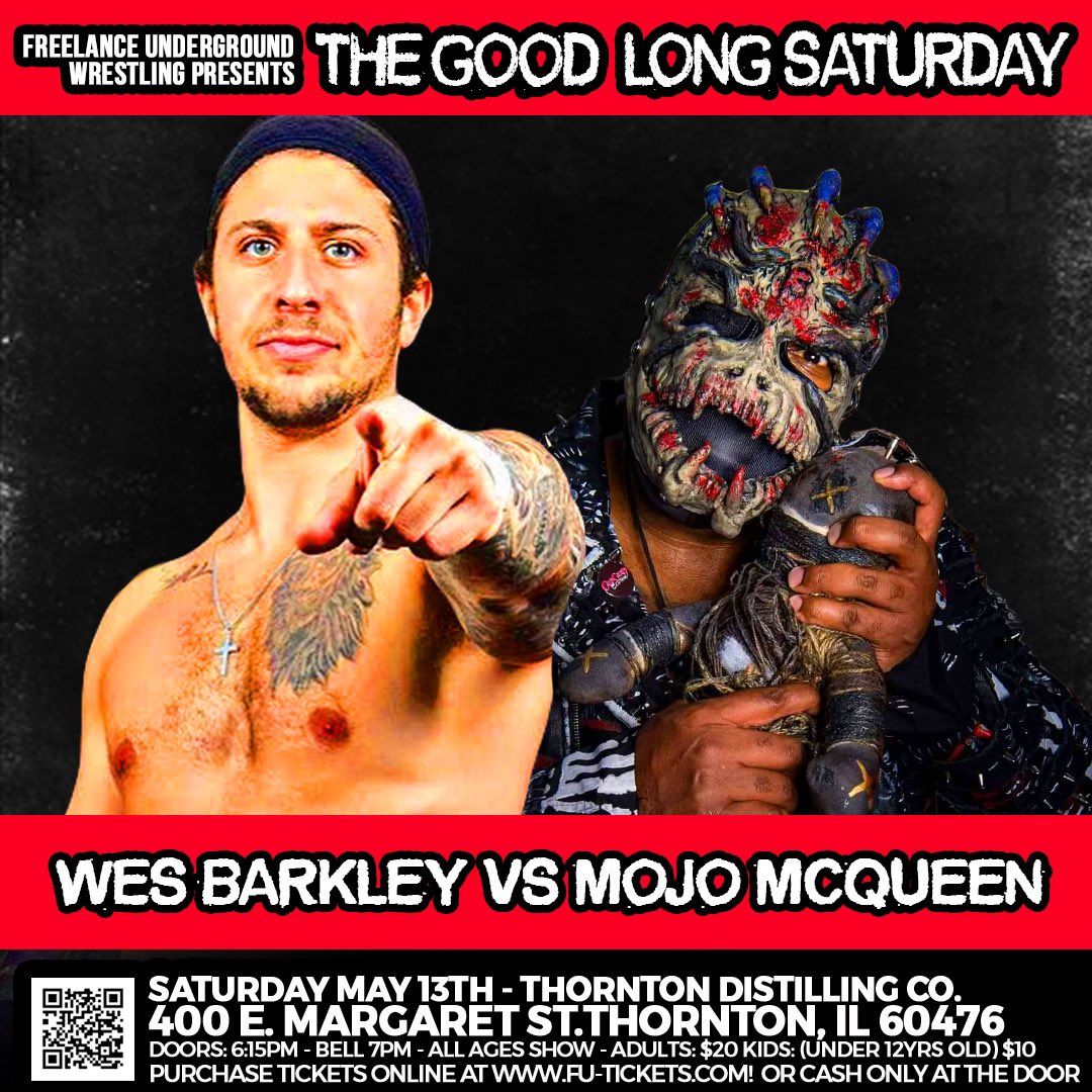 Freelance Underground (@freelanceundrgd) on Twitter photo 📢TIX ON SALE NOW📢   
Singles Match:
Wes Barkley vs Mojo McQueen
Tix: fu-tickets.com! 
Tix will be available at the door, CASH ONLY  
#FUSaturday 
Sat 5/13/23
Adults: $20 
Kids (12 & under): $10 
Thornton Distilling Co.
400 E Margaret St.
Thornton, IL 60476
 
Doors: 📢TIX ON SALE NOW📢   
Singles Match:
Wes Barkley vs Mojo McQueen
Tix: fu-tickets.com! 
Tix will be available at the door, CASH ONLY  
#FUSaturday 
Sat 5/13/23
Adults: $20 
Kids (12 & under): $10 
Thornton Distilling Co.
400 E Margaret St.
Thornton, IL 60476
 
Doors: