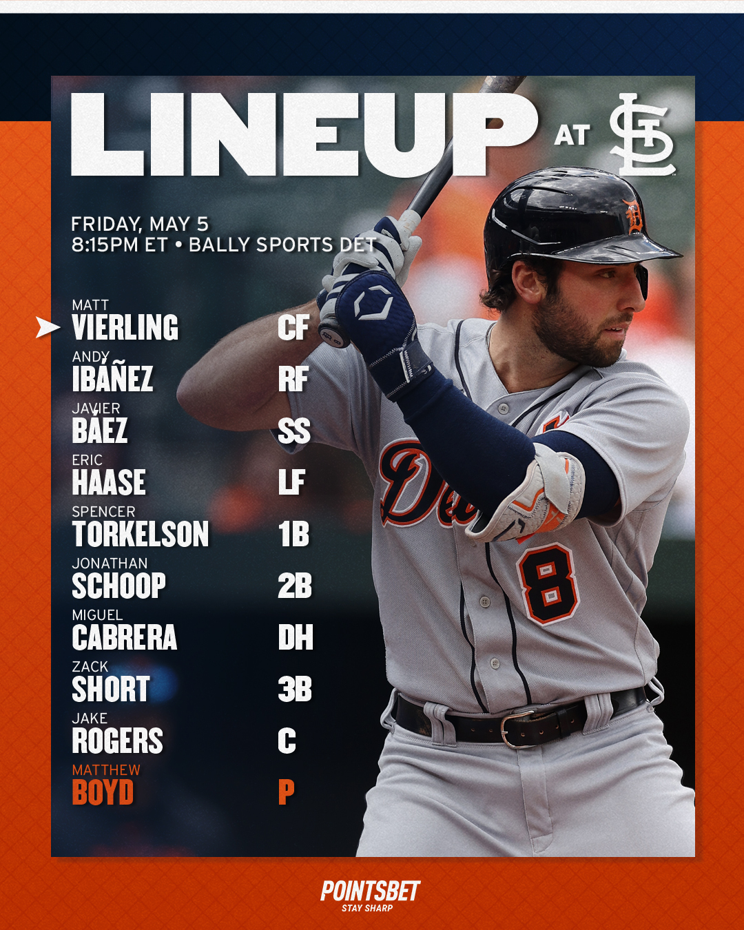 May 5 Tigers lineup at Cardinals: Matt Vierling, center field. Andy Ibáñez, right field. Javier Báez, shortstop. Eric Haase, left field. Spencer Torkelson, first base. Jonathan Schoop, second base. Miguel Cabrera, designated hitter. Zack Short, third base. Jake Rogers, catcher. Matthew Boyd, starting pitcher.  Today's game begins at 8:15 p.m. ET with broadcast coverage on Bally Sports Detroit.