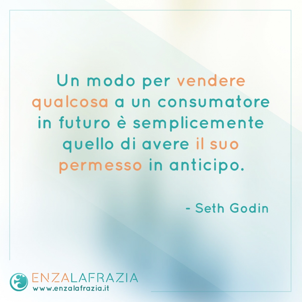 Un modo per vendere qualcosa a un consumatore in futuro è semplicemente quello di avere il suo il permesso in anticipo. (Seth Godin)