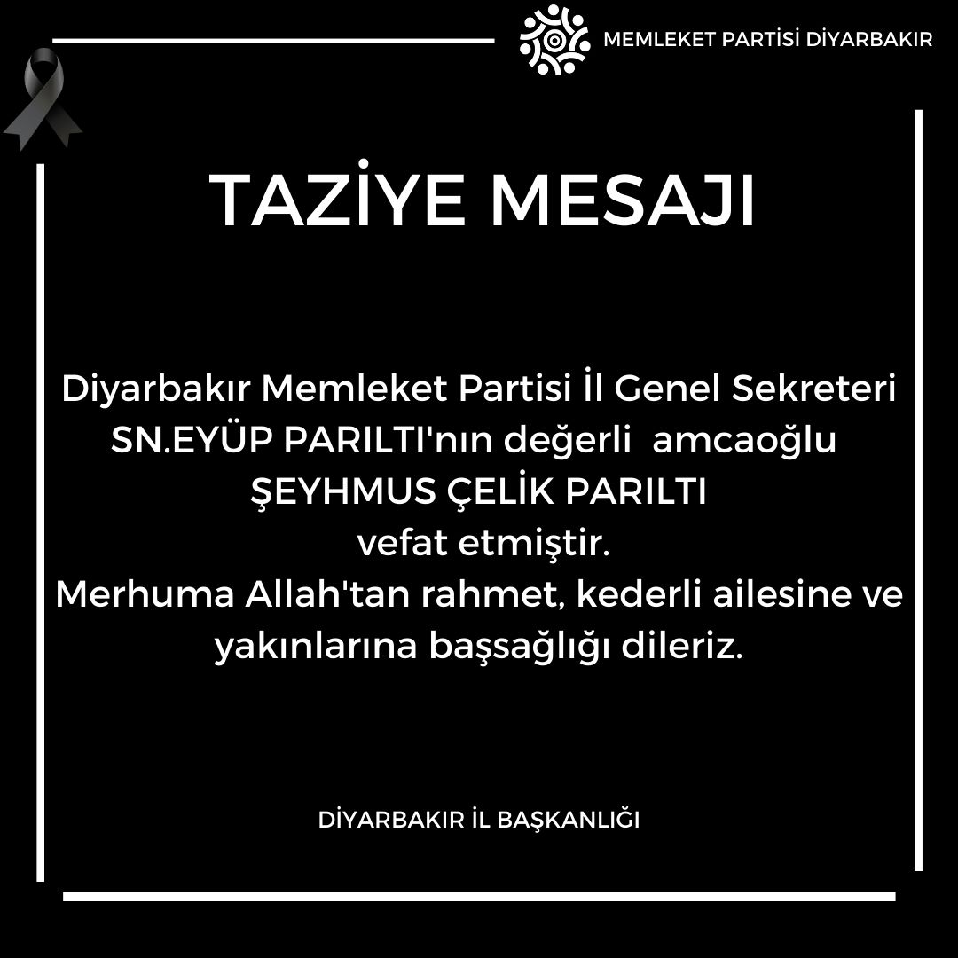 Diyarbakır Memleket Partisi İl Genel Sekreteri SN.EYÜP PARILTI'nın değerli  amcaoğlu 
ŞEYHMUS ÇELİK PARILTI
 vefat etmiştir.
Merhuma Allah'tan rahmet, kederli ailesine ve yakınlarına başsağlığı dileriz. <a href="/EyupPar/">Eyüp Parıltı...</a>