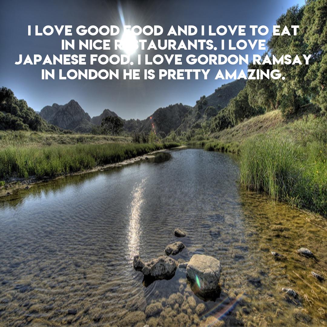 I love good food and I love to eat in nice restaurants. I love Japanese food. I love Gordon Ramsay in London he is pretty amazing. https://t.co/ccipbvRR0E
