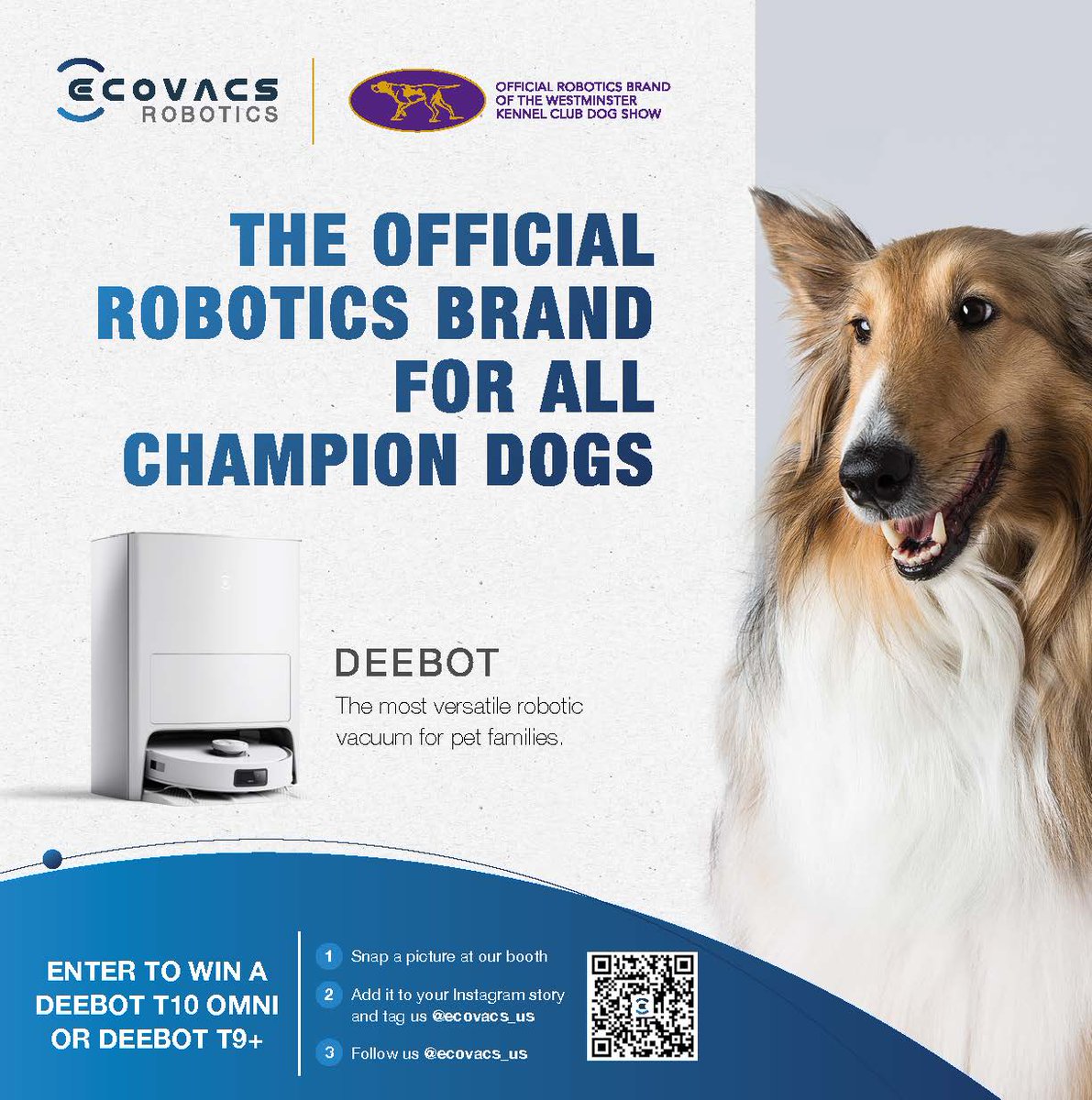 WIN A DEEBOT Vacuuming + Mopping Robot!

1. Snap a picture at our booth 
2. Add it to your Instagram story and tag us @ecovacs_us 
3. Follow us @ecovacs_us

Winner's announced on May 8.

#ECOVACSxWKCDogShow #PawsomeDEEBOT