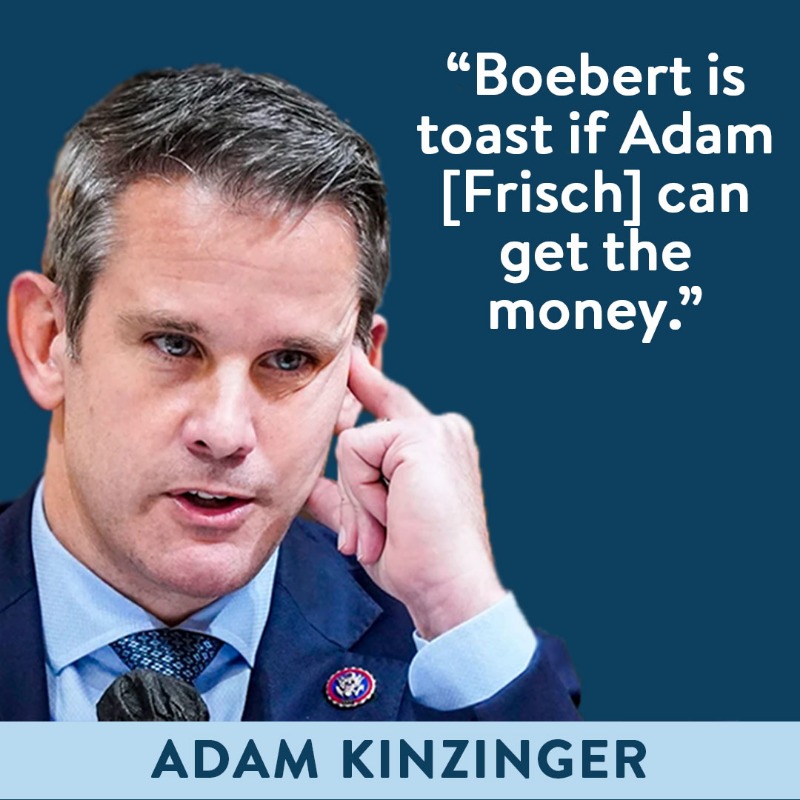 AdamForColorado's tweet photo. ADAM KINZINGER: "Boebert is toast if Adam [Frisch] can get the money."

Last year, Adam nearly defeated Lauren Boebert. He lost by just 546 votes.

Now, Adam is running again, and the polls show a TIED race: 45% - 45%

Please, give now to help Adam Frisch defeat Lauren Boebert.
