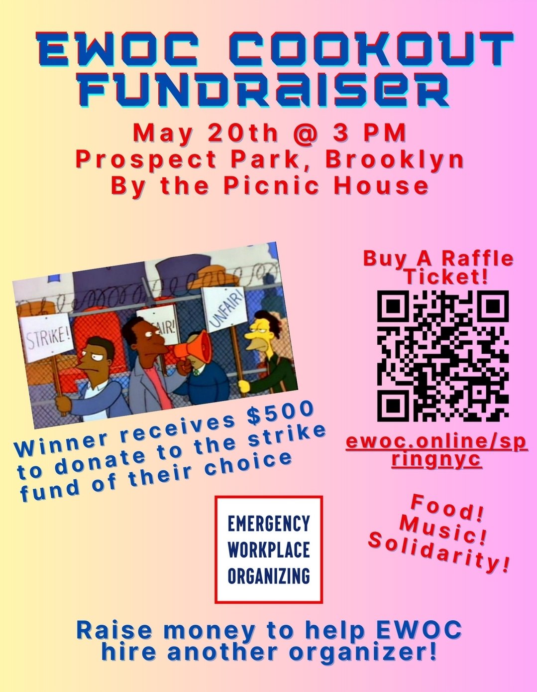 EWOC Cookout FundraiserMay 20th @ 3 PMProspect Park, BrooklynBy the Public HouseBuy A Raffle Ticket!https://ewoc.online/springnycWinner receives $500 to donate to the strike fund of their choiceFood! Music! Solidarity!Raise money to help EWOC hire another organizer!