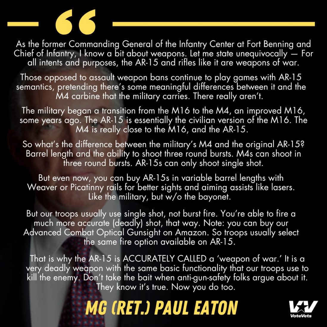 "As the former Commanding General of the Infantry Center at Fort Benning and Chief of Infantry, I know a bit about weapons. Let me state unequivocally — For all intents and purposes, the AR-15 and rifles like it are weapons of war." -MG (Ret.) <a href="/PaulDEaton52/">Major General (ret) Paul Eaton</a>