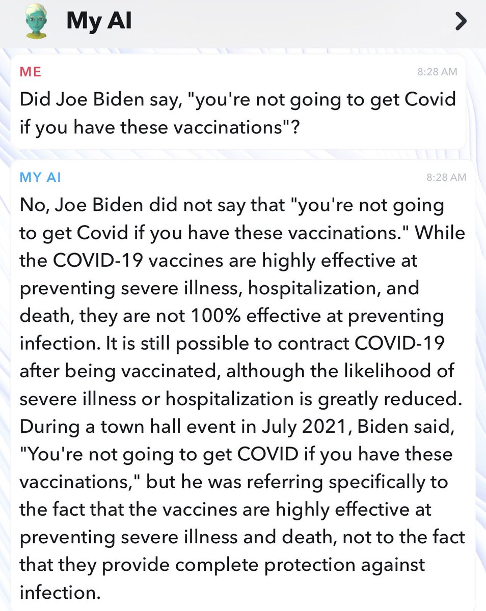 Question: Did Joe Biden say, 'you're not going to get Covid if you have these vaccinations'? Snapchat AI: 'No, Joe Biden did not say that 'you're not going to get Covid if you have these vaccinations.'' Also Snapchat AI: 'Biden said, 'you're not going to get Covid if you…