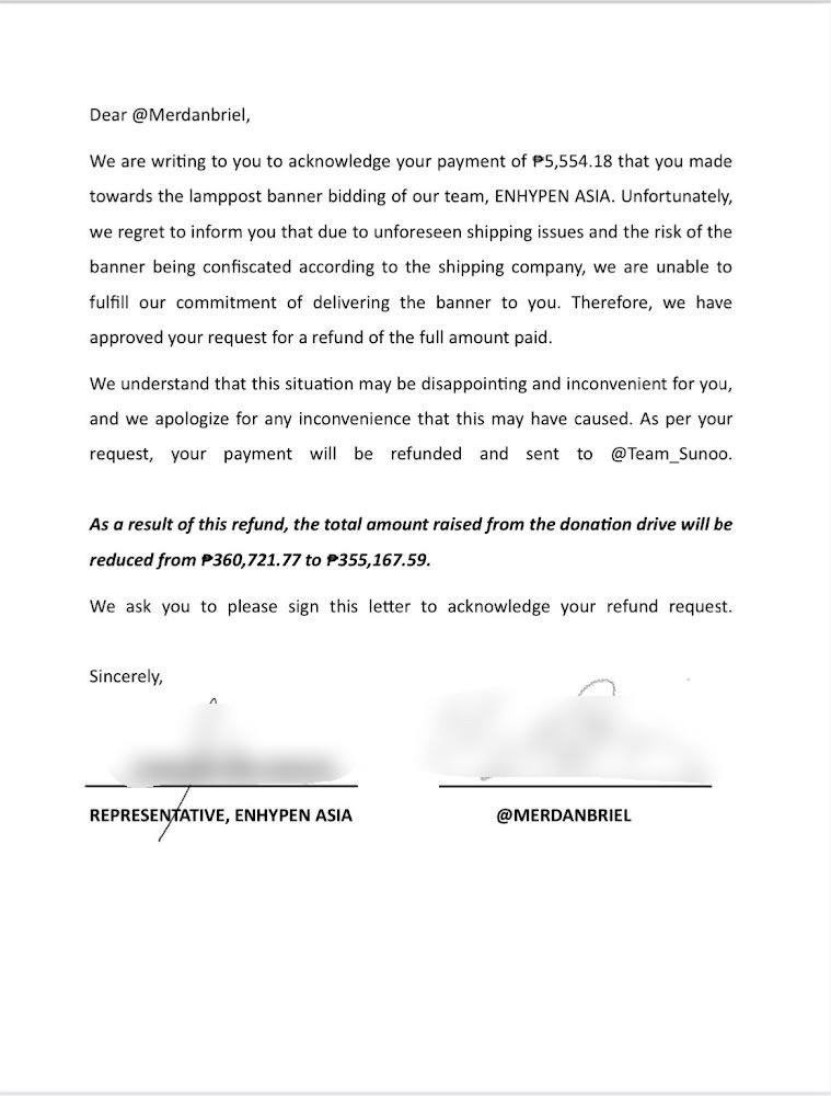 AsiaEnhypen's tweet photo. [NOTICE TO ENGENE]

As of May 7, our total funds is $6,276.56 (₱360,721.77).

One of the highest bidders for SUNOO’s lamppost banner has decided to have her payment of ₱5,554.18 be refunded and have it forwarded to @Team_Sunoo, since we were informed by the shipping company that shipment of fan made items could be risky, and there’s a high chance that it could be confiscated with no money back. So that’s how she came up with the decision.

Therefore, as a result of this refund, the total amount raised from the donation drive will be
reduced from ₱360,721.77 to ₱355,167.59.

You may see the written letter of acknowledgement by our bidder, as well as the proof of money transfer to @Team_Sunoo.