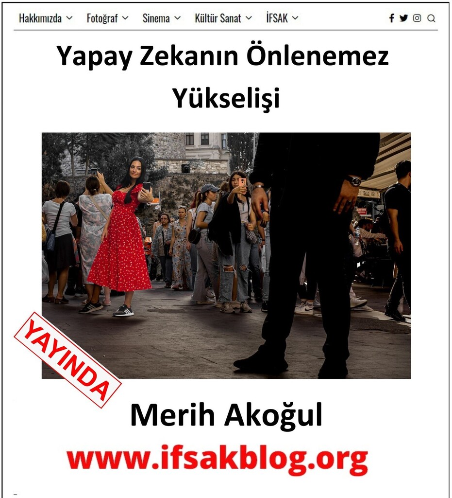 Yeni yazı yayımlandı.

Merih Akoğul "Yapay Zekanın Önlenemez Yükselişi” yazısıyla İFSAK Blog’da. Yazıyı okumak için bit.ly/42uXF3N
“Yaşam, içine ömrümüzü sığdırmaya çalıştığımız bir çerçeveden ibaret değil. Fotoğrafçı olmak ve teknolojiyi başarıyla kullanmak tüm biçiml…