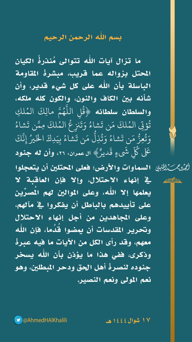 ما تزال آيات الله تتوالى مُنذرةً الكيان المحتل بزواله عما قريب، مبشرة المقاومة الباسلة بأن الله على كل شيء قدير، وأن شأنه بين الكاف والنون.
فعلى المحتلين أن يتعجلوا إنهاء الاحتلال، وعلى الموالين لهم أن يفكروا في مآلهم، وعلى المجاهدين أن يمضوا قُدُما، فإن الله معهم.