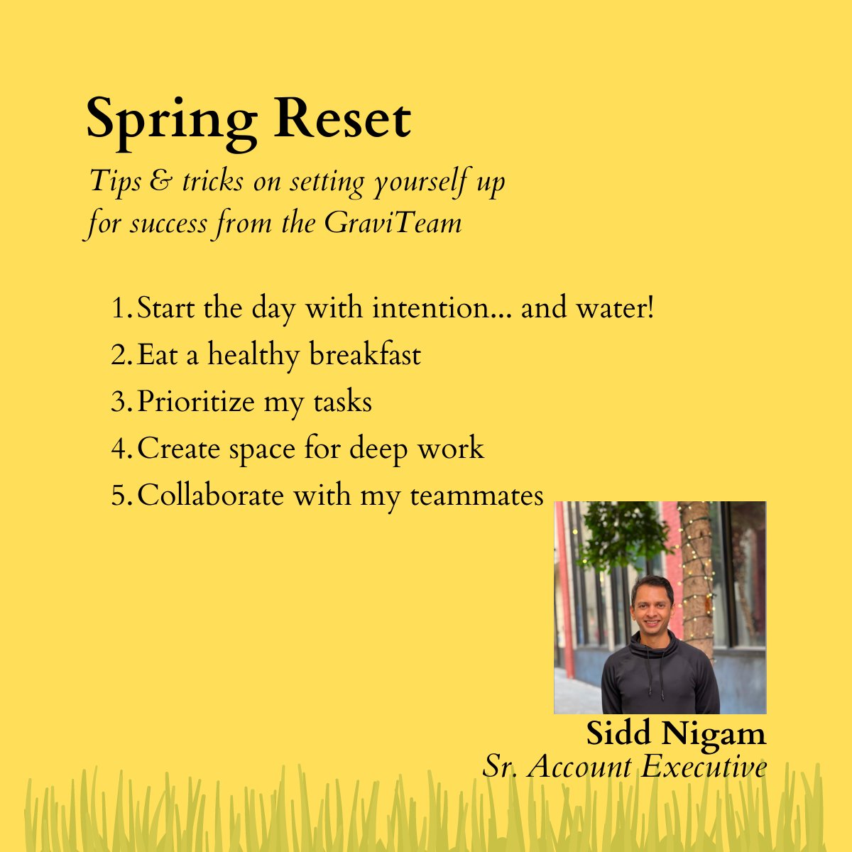 Next up on our "Spring Reset" series, is our colleague Sidd Nigam who shares his tips and tricks for setting himself up for success!

#GravitatePR #GraviTeam #TipsAndTricks #success #SpringReset