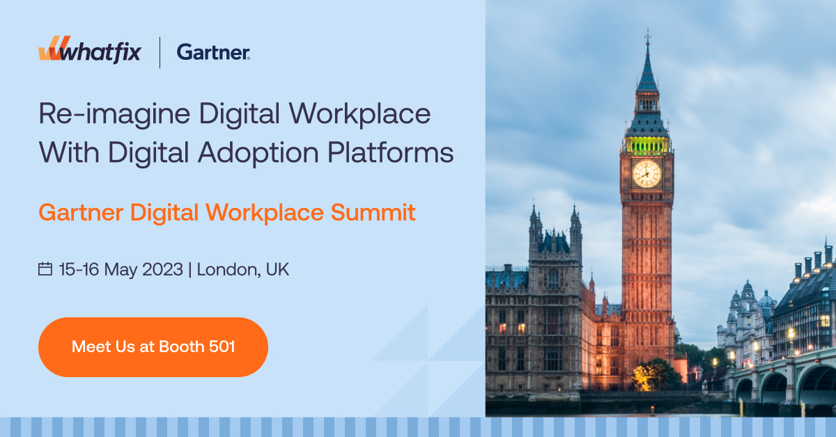 whatfix's tweet image. Whatfix is all set to participate in the @Gartner_inc  Digital Workplace Summit in London!

Meet us at booth 501 to explore how Whatfix can accelerate your digital transformation.

See you there!
📅 Date: 15-16 May 2023

#whatfix #digitaladoption #gartnerdw