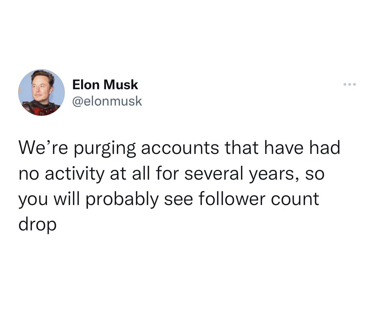 (Screenshot of a tweet from @elonmusk:  We’re purging accounts that have had no activity at all for several years, so you will probably see follower count drop)