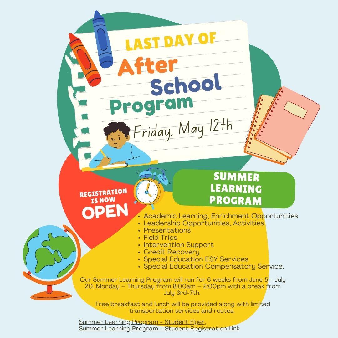 The last day of the 21st Century After School Program will be this Friday, May 12th. 

We hope that you register for our Summer Learning Program which will run for 6 weeks from June 5th - July 20th, Monday – Thursday from 8:00am – 2:00pm with a break from July 3rd-7th.