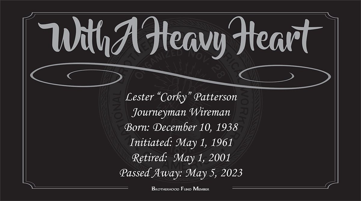 We are saddened to learn of the passing of Lester "Corky" Patterson.  Corky was born December 10, 1938 and was initiated into the IBEW on May 1, 1961.  He retired May 1, 2001 and passed away on May 5, 2023.
 
Corky was an active member of the locals retiree club