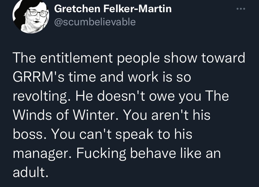StrangerHQ's tweet image. Definitely not GRRM’s boss, but people who buy his books are patrons or consumers. Without a reasonable expectation of completing a work, maybe fewer people will choose to support authors until their work is complete. That seems a loss for everyone. 

#windsofwinter