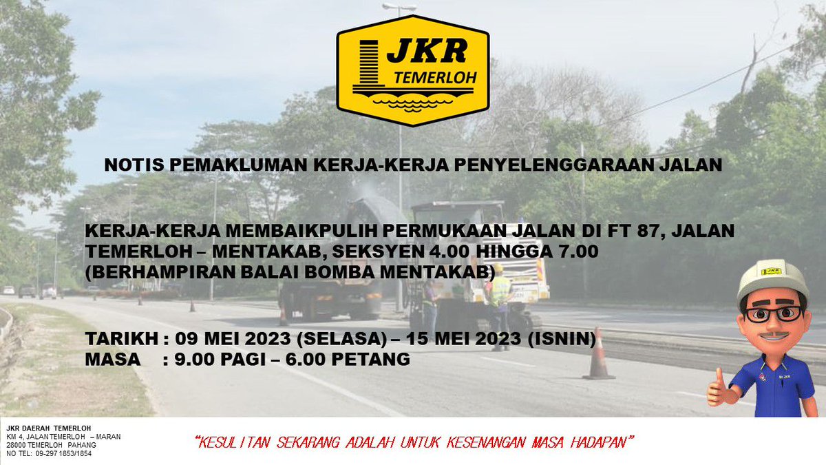 NOTIS PEMAKLUMAN KERJA-KERJA PENYELENGGARAAN JALAN

KERJA-KERJA MEMBAIKPULIH PERMUKAAN JALAN DI FT 87, JALAN TEMERLOH - MENTAKAB, SEKSYEN 4.00 HINGGA 7.00 (BERHAMPIRAN BALAI BOMBA MENTAKAB)

TARIKH: 09 MEI 2023 (SELASA) - 15 MEI 2023 (ISNIN) MASA : 9.00 PAGI - 6.00 PETANG