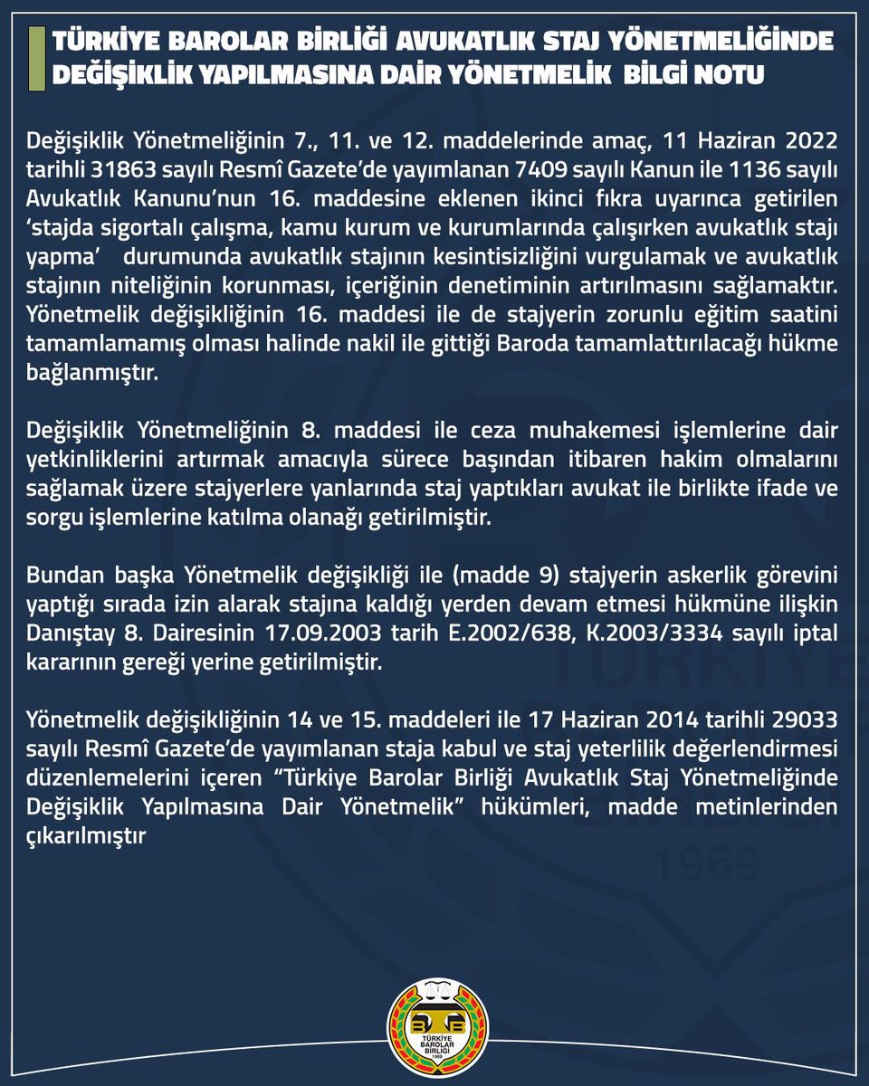 erincsagkan's tweet photo. TÜRKİYE BAROLAR BİRLİĞİ AVUKATLIK STAJ YÖNETMELİĞİ DEĞİŞİKLİKLERİ RESMİ GAZETEDE YAYINLANMIŞTIR

*Hukuk mesleklerine giriş sınavı başarı belgesinin avukatlık stajını başlatmak için zorunlu olduğu

*Stajyer avukatların yanlarında staj yaptıkları avukat ile birlikte ifade ve sorgu işlemlerine katılabileceği 

*Stajın niteliğinin artırılması amacıyla stajyerlerin ilgi alanlarına göre daha çeşitli mahkemelerde staj yapabilmeleri ve seri muhakeme hariç, üst sınırı iki yıla kadar (iki yıl dâhil) hapis cezasını gerektiren suçlara ilişkin yapılan yargılamalarla sınırlı olmak üzere asliye ceza mahkemelerinde duruşmalara girebileceği

*Avukat yanında yapılacak stajın, bağımsız bürosu bulunan avukatlardan başkaca, bünyesinde hukuk müşavirliği mevcut kamu ve özel kurum ve kuruluşlarda görevli bir avukat yanında da yapılabileceği

*Adayların başvurularında elektronik ortamda da belge temin edebileceği hususları yönetmeliğe işlenmiştir.