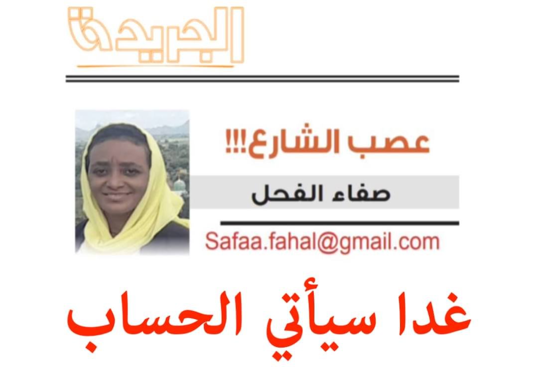 عصب الشارع - صفاء الفحل
غدا سيأتي الحساب
#السودان 
هل نقول انها محمدة ام ان  ماخفي كان اعظم وراء هذا الصمت المريب فحتى الآن لا ندري موقف أو حتى أين تكمن مواقع  الحركات المتمردة (العدل والمساواة وتحرير السودان وتمازج وغيرها) والتي دخلت الخرطوم (فاتحة) بالالاف عقب توقيع اتفاق