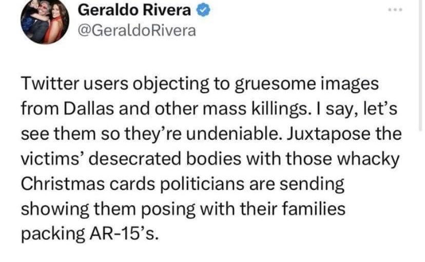 I’m not a fan of Geraldo, but agree with him on this. These horrific pictures of innocent people blown up by AR-15’s and beyond recognition, should be shoved in the faces of ALL the Republicans, NRA & the A$$ES with little dick syndrome, that feel powerful with an assault weapon.
