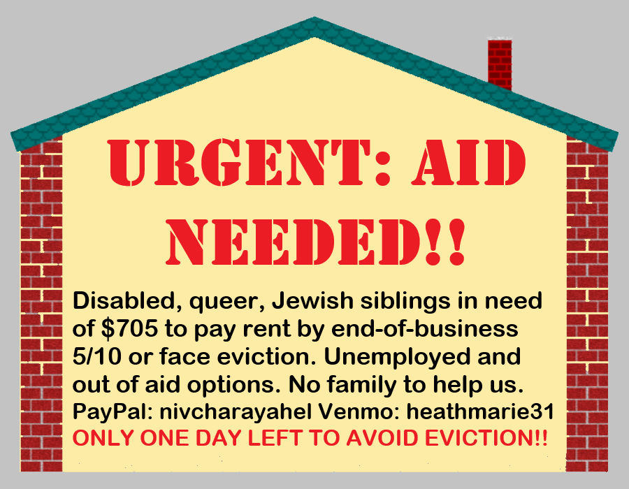 🚨🚨URGENT: ONE DAY LEFT TO RAISE $428 & SAVE SIBLINGS FROM EVICTION!!🚨🚨

@rivalconga and I need to pay May rent on 5/10 or our landlord WILL evict us. We are disabled, queer, with no family to help us. Please give if able and RT for us! TY!

#DisabledMutualAid