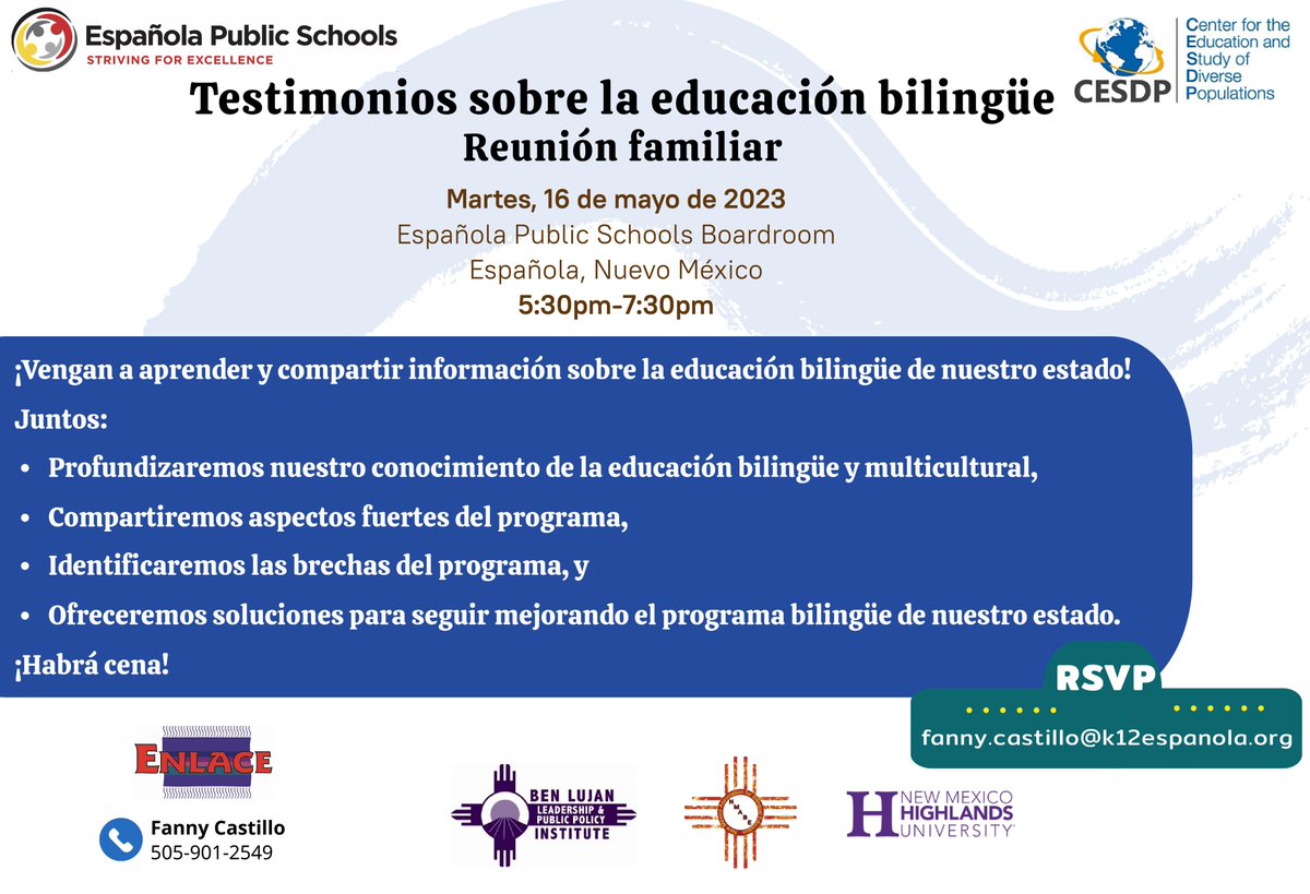 Espanola Public Schools (@espanolaschools) on Twitter photo Join us to learn and offer input about bilingual education in our state! Dinner will be provided!
Testimonies on Bilingual Education, Tuesday, May 16, 2023 Española Public Schools Boardroom Española, New Mexico 5:30pm-7:30pm
RSVP: Fanny Castillo, fanny.castillo@k12espanola.org Join us to learn and offer input about bilingual education in our state! Dinner will be provided!
Testimonies on Bilingual Education, Tuesday, May 16, 2023 Española Public Schools Boardroom Española, New Mexico 5:30pm-7:30pm
RSVP: Fanny Castillo, fanny.castillo@k12espanola.org