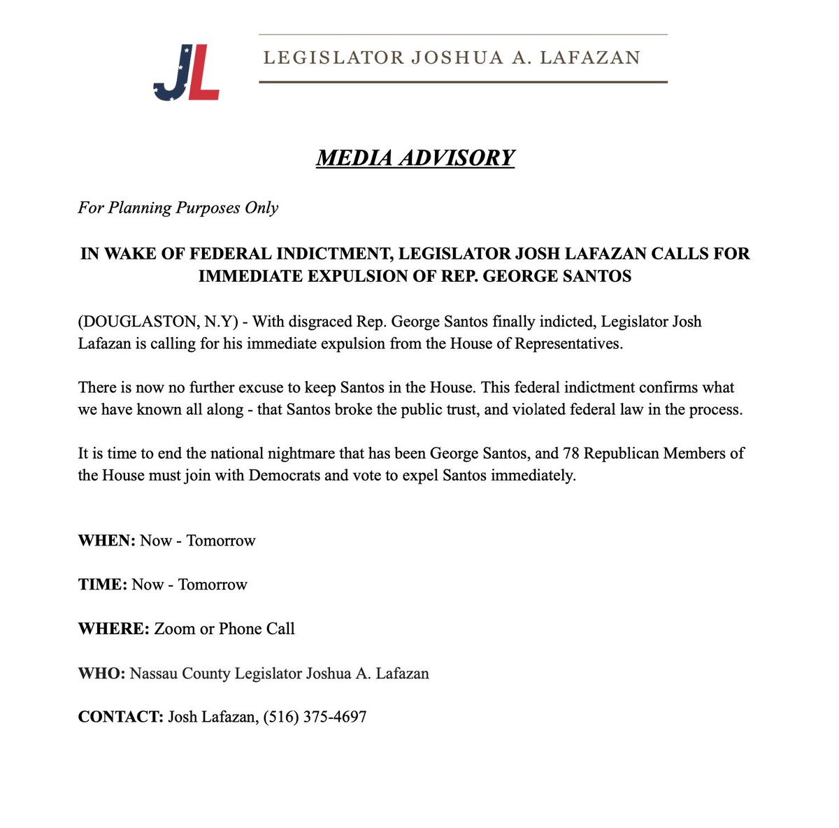 MEDIA ADVISORY

IN WAKE OF FEDERAL INDICTMENT, LEGISLATOR JOSH LAFAZAN CALLS FOR IMMEDIATE EXPULSION OF REP. GEORGE SANTOS

(DOUGLASTON, N.Y) - With disgraced Rep. George Santos finally indicted, Legislator Josh Lafazan is calling for his immediate expulsion from the House of…