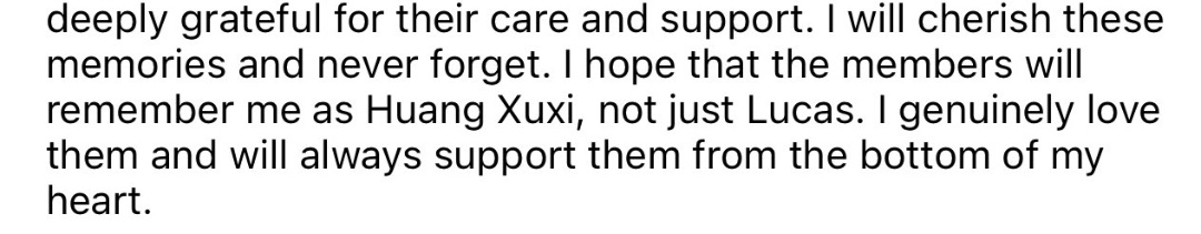 He said to his members to remember him as Huang xuxi and not just lucas this was the most painful part of his letter... Even while departing he expressed how much he loved nct