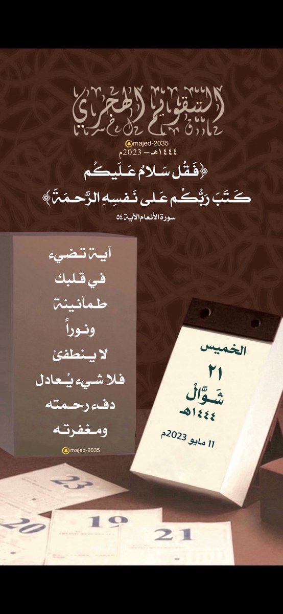 #الخميس ٢١ ##شوال ١٤٤٤هـ

 ﴿فَقُل سَلامٌ عَلَيكُم كَتَبَ رَبُّكُم عَلى نَفسِهِ الرَّحمَةَ﴾

آية تضيء في قلبك طمأنينة ونوراً لا ينطفئ 
فلا شيء يُعادل دفء رحمته ومغفرته.

🍃🍃🍃

 #التقويم_الهجري