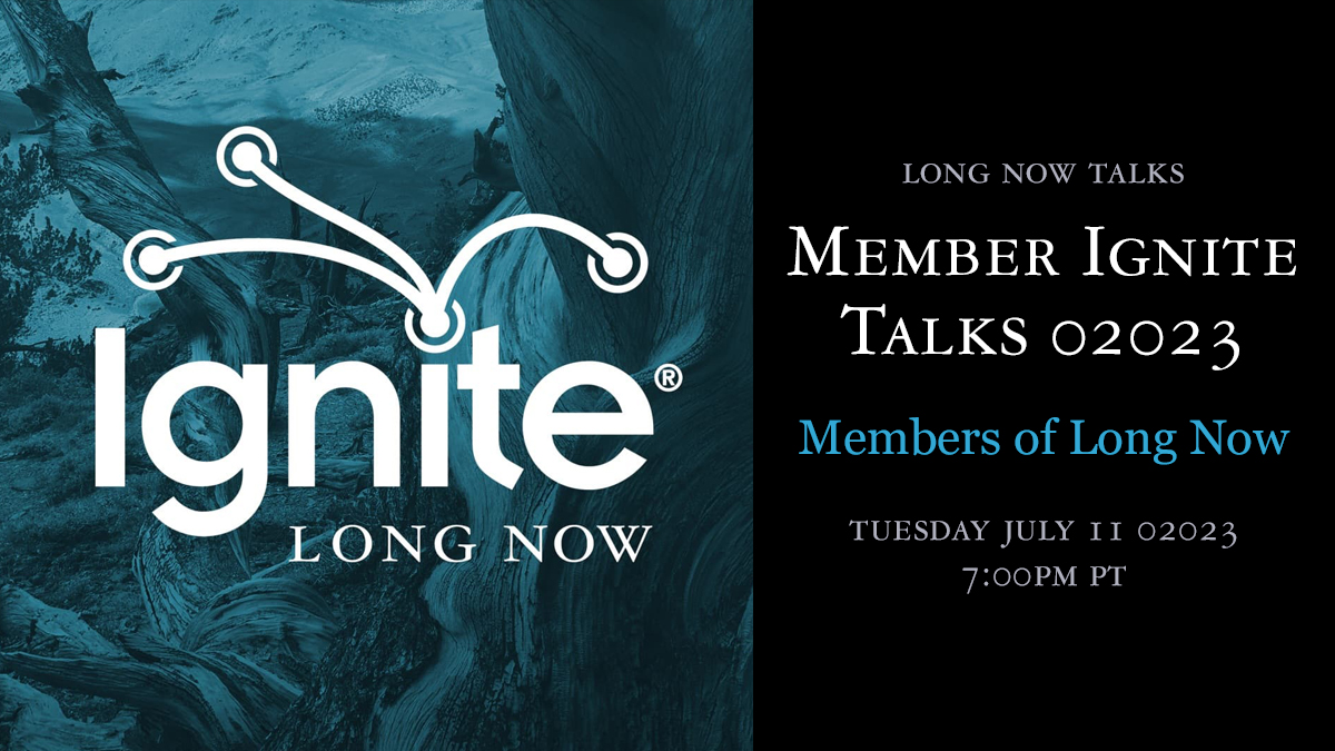 If you could give a Long Now Talk about any topic, what would it be? Submit your best ideas for your own Long Now Talks – for our Ignite Talks event: a member-led collection of short talks, premiering Tuesday, July 11, 02023.